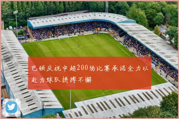 巴顿庆祝中超200场比赛承诺全力以赴为球队拼搏不懈