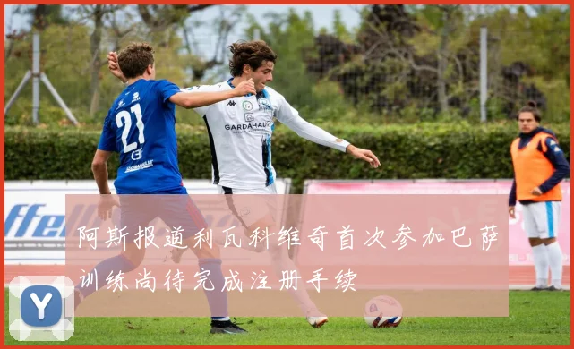 阿斯报道利瓦科维奇首次参加巴萨训练尚待完成注册手续